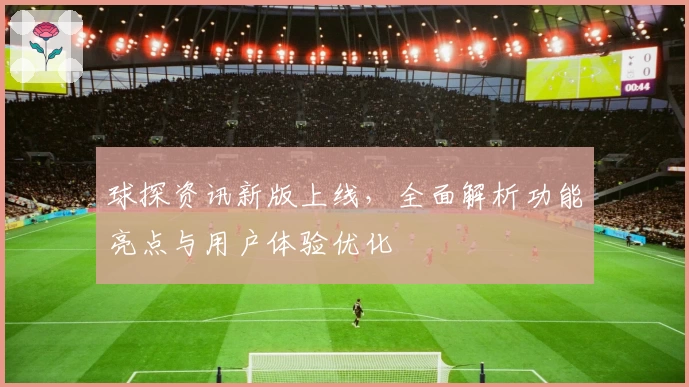 球探资讯新版上线,全面解析功能亮点与用户体验优化