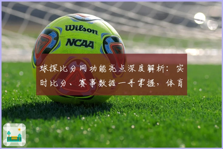 球探比分网功能亮点深度解析：实时比分、赛事数据一手掌握，体育爱好者必备选择
