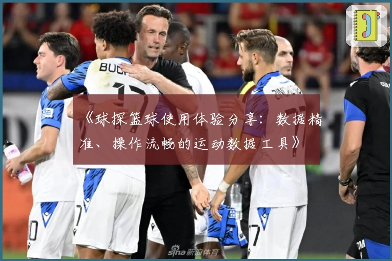 《球探篮球使用体验分享：数据精准、操作流畅的运动数据工具》