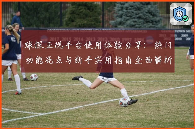 球探正规平台使用体验分享：热门功能亮点与新手实用指南全面解析