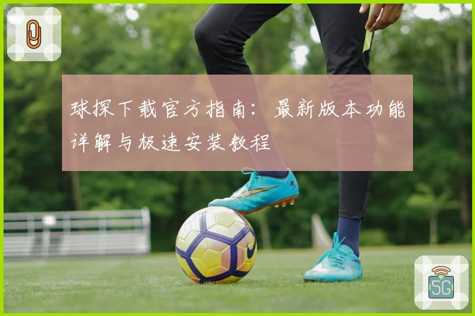 球探下载官方指南：最新版本功能详解与极速安装教程