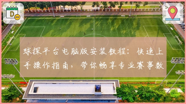 球探平台电脑版安装教程：快速上手操作指南，带你畅享专业赛事数据分析新体验