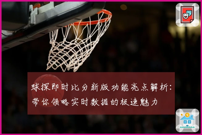 球探即时比分新版功能亮点解析：带你领略实时数据的极速魅力