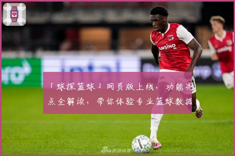 「球探篮球」网页版上线，功能亮点全解读，带你体验专业篮球数据分析新高度