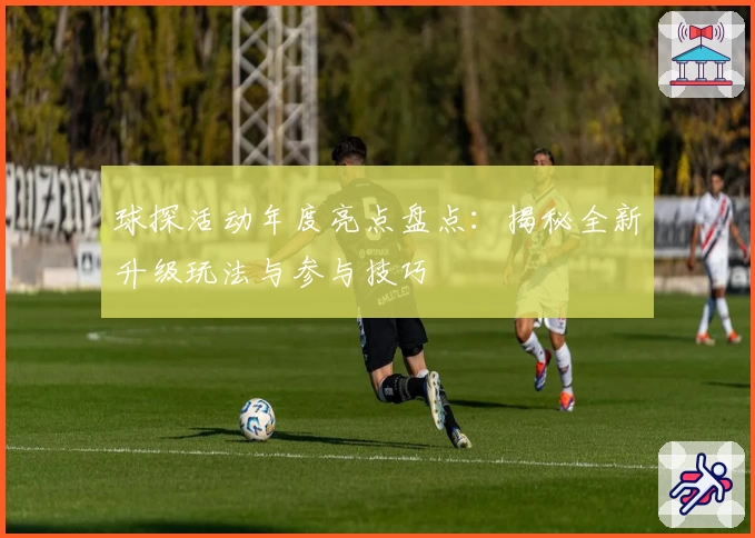球探活动年度亮点盘点：揭秘全新升级玩法与参与技巧