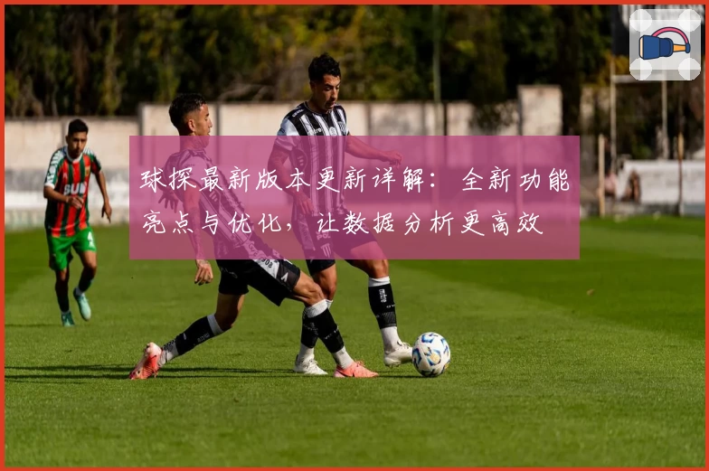 球探最新版本更新详解：全新功能亮点与优化，让数据分析更高效