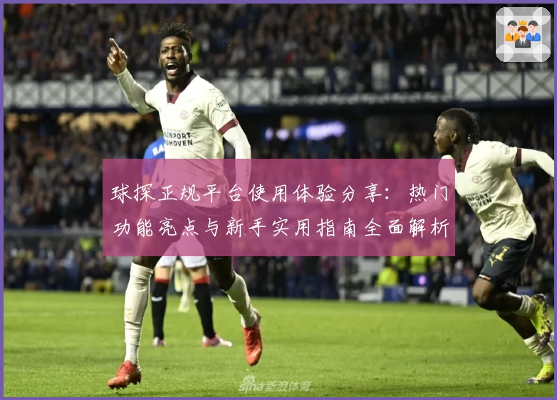 球探正规平台使用体验分享：热门功能亮点与新手实用指南全面解析