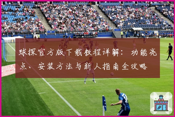 球探官方版下载教程详解：功能亮点、安装方法与新人指南全攻略