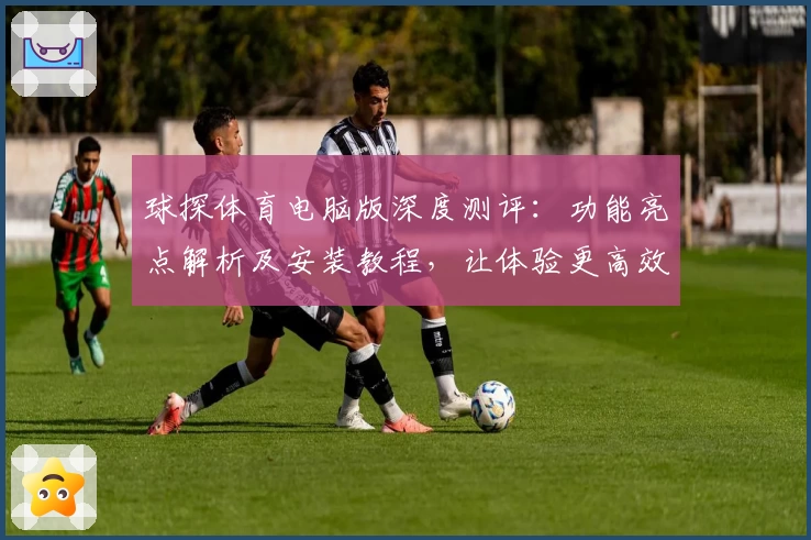 球探体育电脑版深度测评:功能亮点解析及安装教程,让体验更高效便捷
