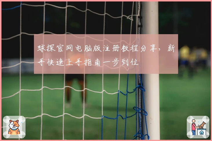 球探官网电脑版注册教程分享，新手快速上手指南一步到位