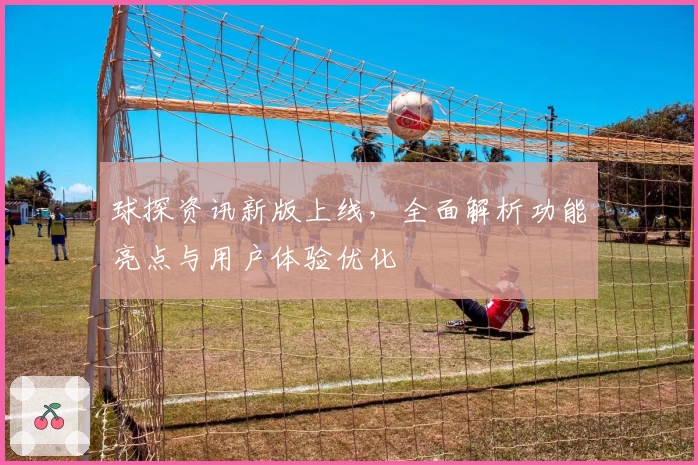 球探资讯新版上线,全面解析功能亮点与用户体验优化