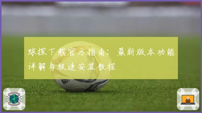 球探下载官方指南：最新版本功能详解与极速安装教程