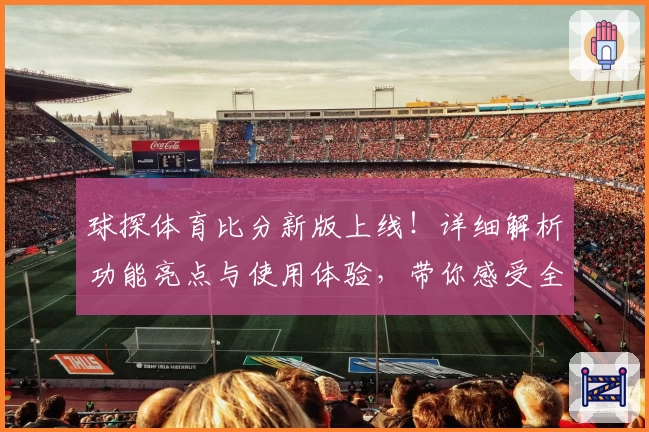球探体育比分新版上线！详细解析功能亮点与使用体验，带你感受全新体育数据服务魅力
