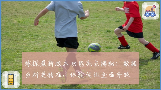 球探最新版本功能亮点揭秘：数据分析更精准，体验优化全面升级