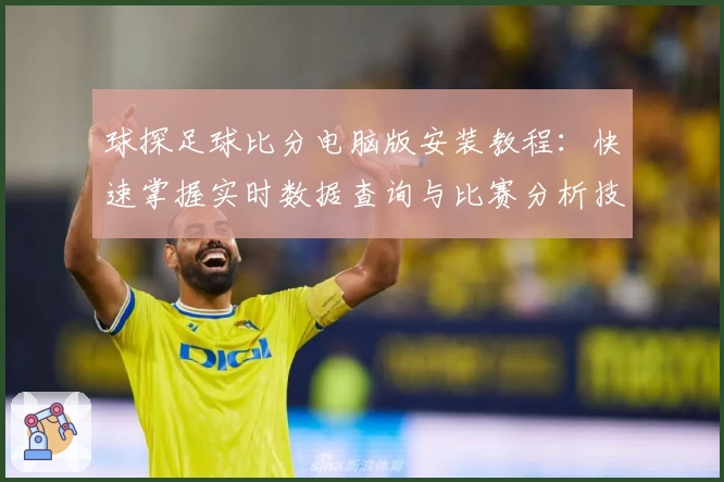 球探足球比分电脑版安装教程：快速掌握实时数据查询与比赛分析技巧