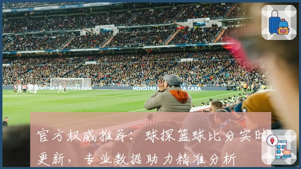 官方权威推荐：球探篮球比分实时更新，专业数据助力精准分析