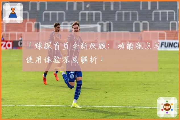「球探首页全新改版：功能亮点与使用体验深度解析」