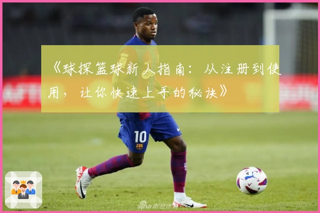 《球探篮球新人指南：从注册到使用，让你快速上手的秘诀》