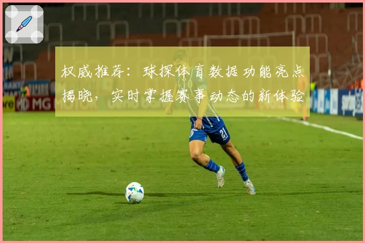 权威推荐：球探体育数据功能亮点揭晓，实时掌握赛事动态的新体验