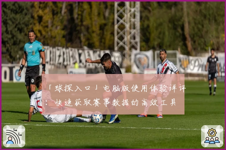 「球探入口」电脑版使用体验详评：快速获取赛事数据的高效工具