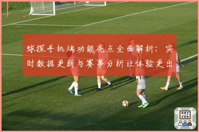 球探手机端功能亮点全面解析：实时数据更新与赛事分析让体验更出色