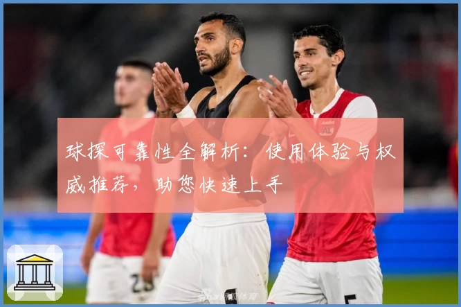 球探可靠性全解析：使用体验与权威推荐，助您快速上手