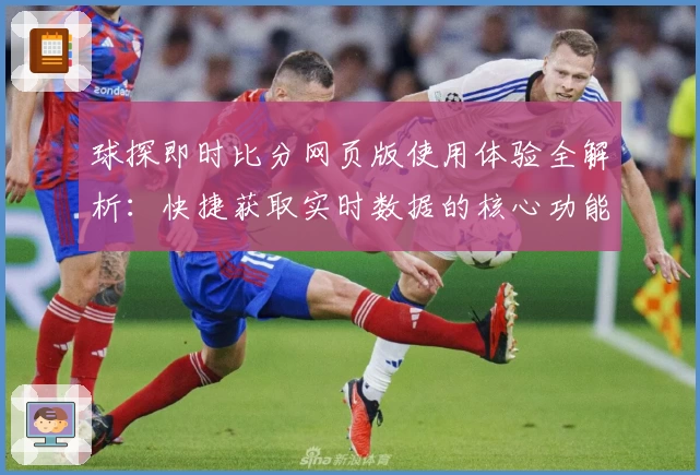 球探即时比分网页版使用体验全解析：快捷获取实时数据的核心功能亮点