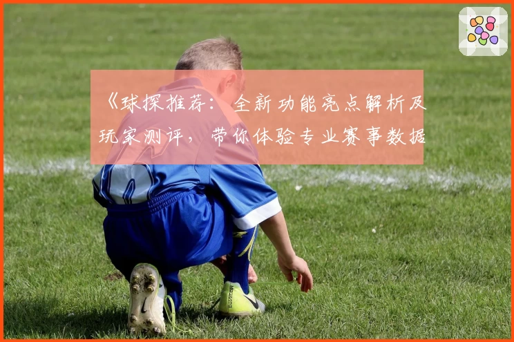 《球探推荐：全新功能亮点解析及玩家测评，带你体验专业赛事数据服务》
