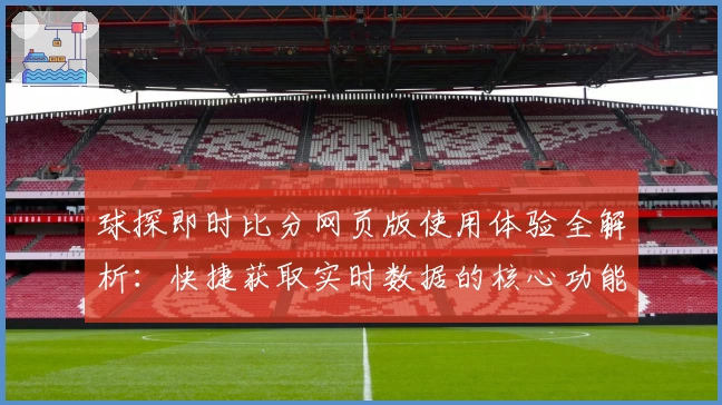 球探即时比分网页版使用体验全解析：快捷获取实时数据的核心功能亮点