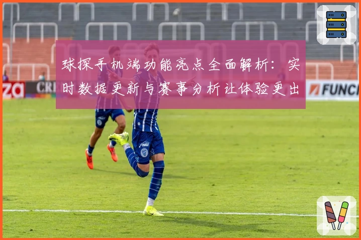 球探手机端功能亮点全面解析:实时数据更新与赛事分析让体验更出色
