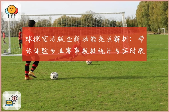 球探官方版全新功能亮点解析:带你体验专业赛事数据统计与实时跟踪的极致乐趣