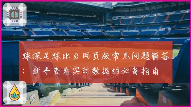 球探足球比分网页版常见问题解答:新手查看实时数据的必备指南