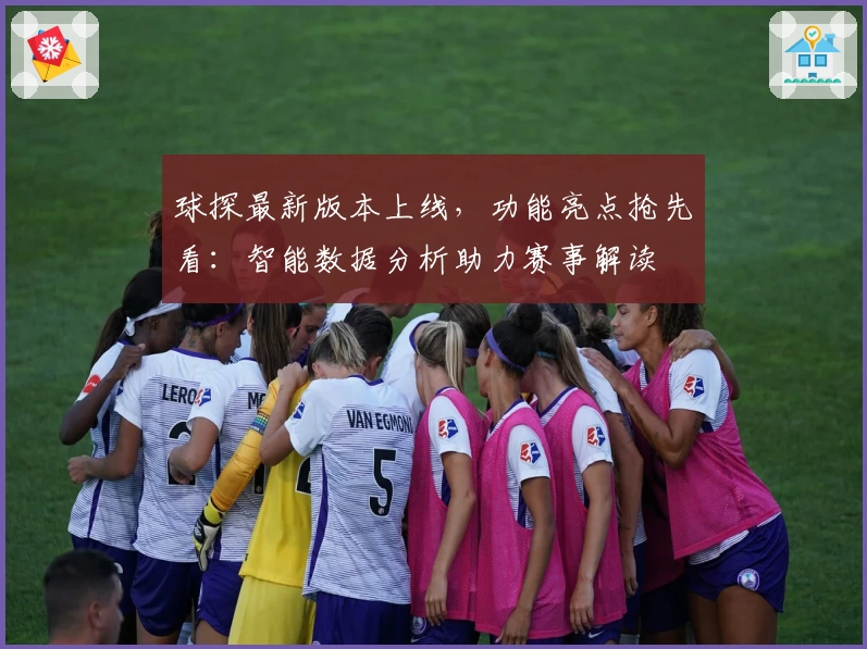 球探最新版本上线,功能亮点抢先看:智能数据分析助力赛事解读