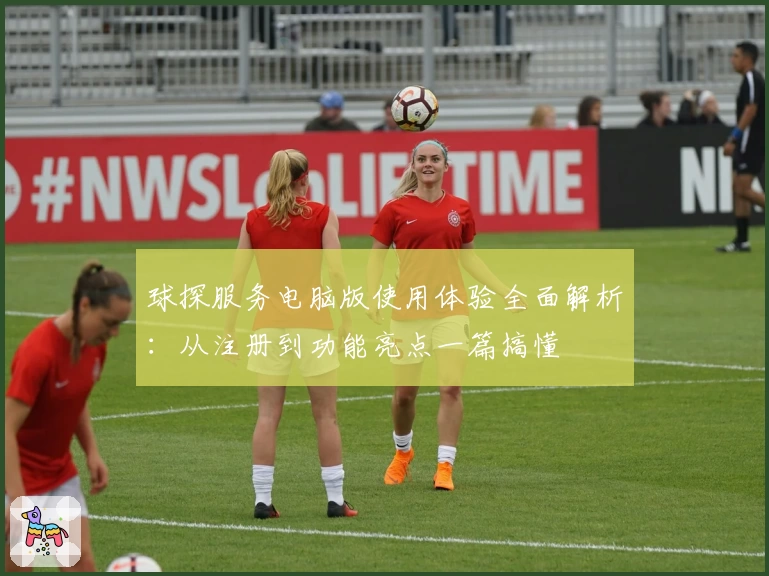 球探服务电脑版使用体验全面解析：从注册到功能亮点一篇搞懂