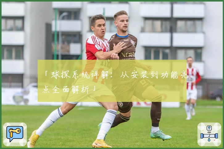 「球探系统详解：从安装到功能亮点全面解析」