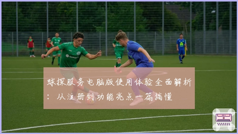 球探服务电脑版使用体验全面解析：从注册到功能亮点一篇搞懂