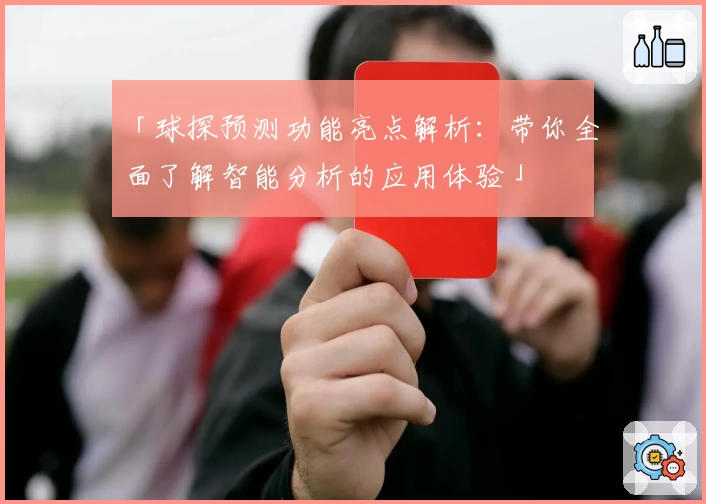 「球探预测功能亮点解析：带你全面了解智能分析的应用体验」