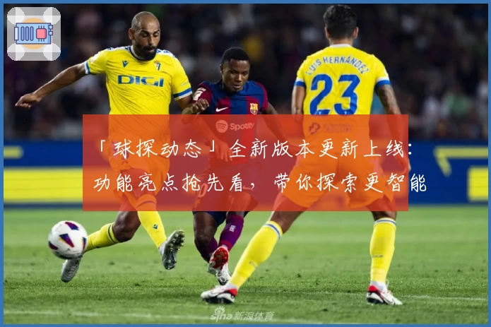 「球探动态」全新版本更新上线:功能亮点抢先看,带你探索更智能的赛事分析体验
