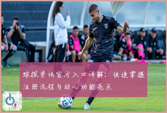 球探资讯官方入口详解：快速掌握注册流程与核心功能亮点