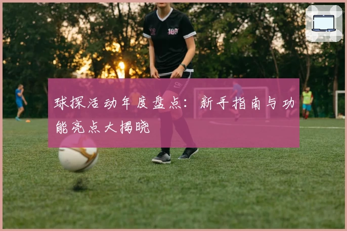 球探活动年度盘点：新手指南与功能亮点大揭晓