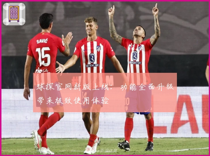 球探官网新版上线：功能全面升级带来极致使用体验