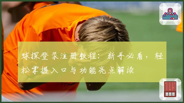 球探登录注册教程：新手必看，轻松掌握入口与功能亮点解读