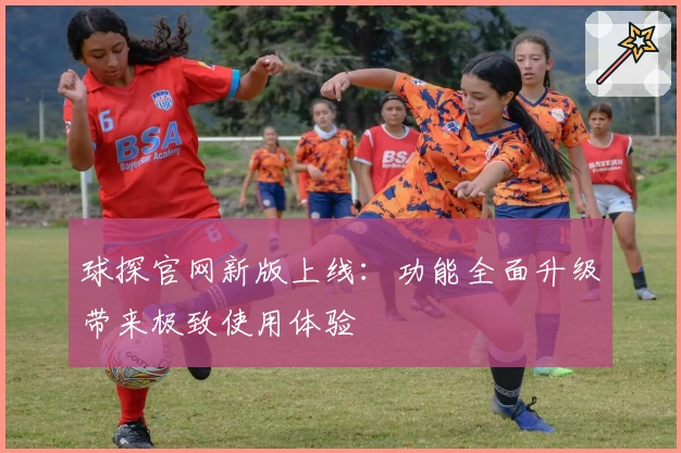 球探官网新版上线：功能全面升级带来极致使用体验