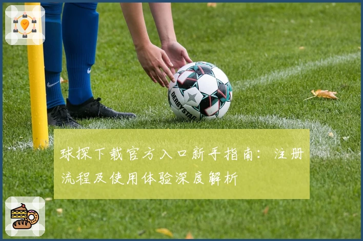 球探下载官方入口新手指南：注册流程及使用体验深度解析