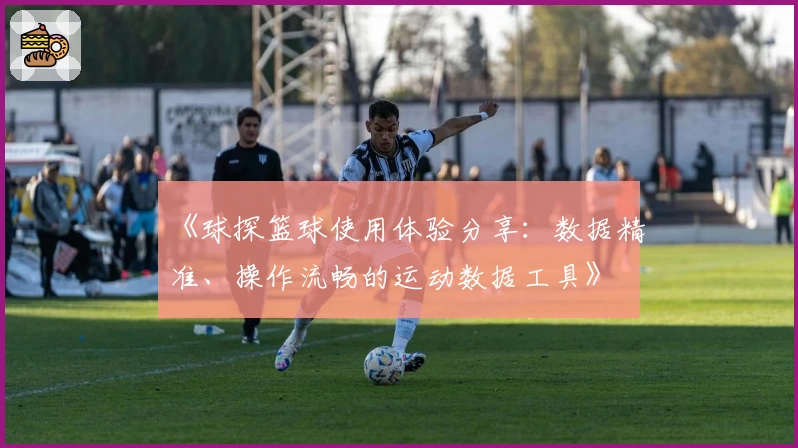 《球探篮球使用体验分享：数据精准、操作流畅的运动数据工具》