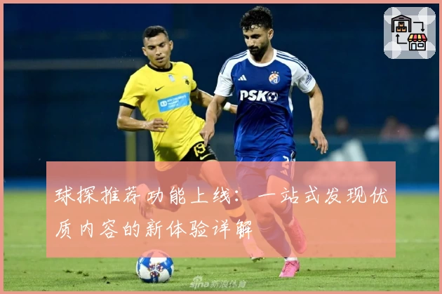 球探推荐功能上线：一站式发现优质内容的新体验详解