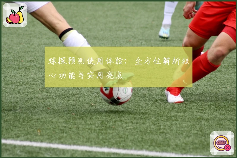 球探预测使用体验：全方位解析核心功能与实用亮点