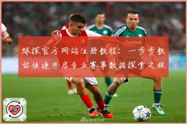 球探官方网站注册教程：一步步教你快速开启专业赛事数据探索之旅