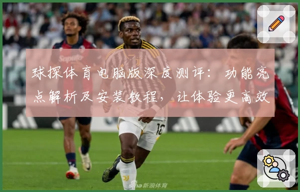 球探体育电脑版深度测评:功能亮点解析及安装教程,让体验更高效便捷