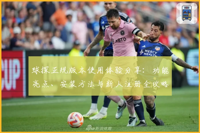 球探正规版本使用体验分享：功能亮点、安装方法与新人注册全攻略